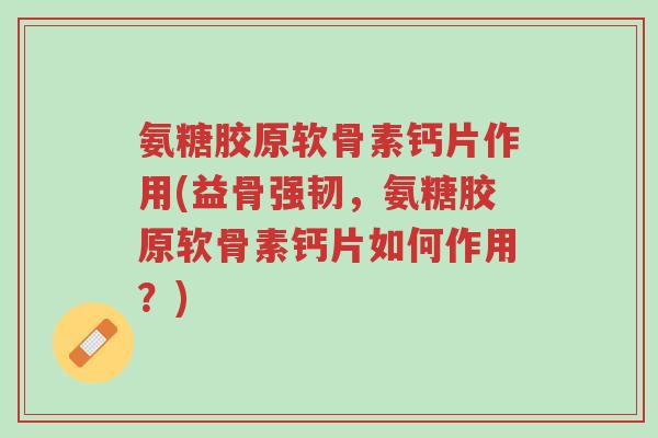 氨糖胶原软骨素钙片作用(益骨强韧,氨糖胶原软骨素钙片如何作用?)-第1张图片-超越 氨糖胶原软骨素钙片作用(益骨强韧,氨糖胶原软骨素钙片如何作用?)-第1张图片-超越