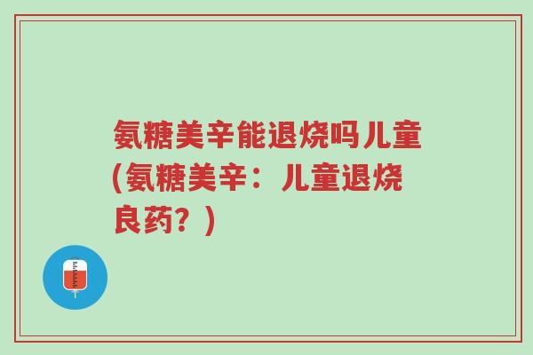 氨糖美辛能退烧吗儿童(氨糖美辛:儿童退烧良药?)-第1张图片-超越 氨糖美辛能退烧吗儿童(氨糖美辛:儿童退烧良药?)-第1张图片-超越