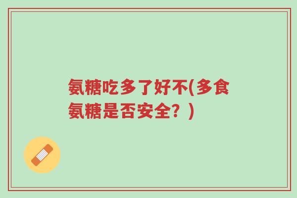 氨糖吃多了好不(多食氨糖是否安全?)-第1张图片-超越 氨糖吃多了好不(多食氨糖是否安全?)-第1张图片-超越