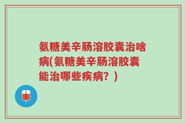 氨糖美辛肠溶胶囊治啥病(氨糖美辛肠溶胶囊能治哪些疾病?)-第1张图片-超越 氨糖美辛肠溶胶囊治啥病(氨糖美辛肠溶胶囊能治哪些疾病?)-第1张图片-超越