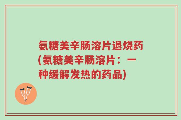氨糖美辛肠溶片退烧药(氨糖美辛肠溶片:一种缓解发热的药品)-第1张图片-超越 氨糖美辛肠溶片退烧药(氨糖美辛肠溶片:一种缓解发热的药品)-第1张图片-超越