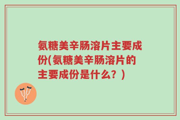 氨糖美辛肠溶片主要成份(氨糖美辛肠溶片的主要成份是什么?)-第1张图片-超越 氨糖美辛肠溶片主要成份(氨糖美辛肠溶片的主要成份是什么?)-第1张图片-超越