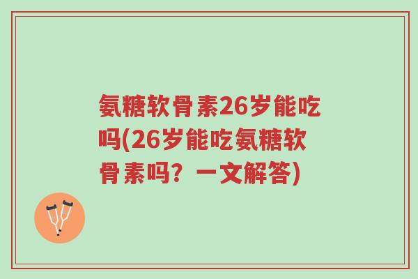 氨糖软骨素26岁能吃吗(26岁能吃氨糖软骨素吗?一文解答)-第1张图片-超越 氨糖软骨素26岁能吃吗(26岁能吃氨糖软骨素吗?一文解答)-第1张图片-超越