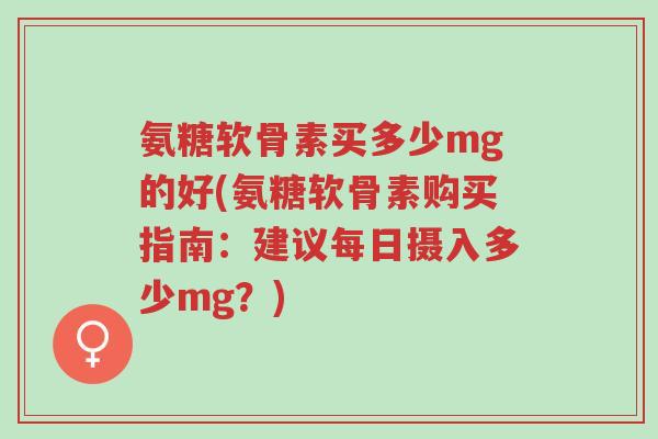 氨糖软骨素买多少mg的好(氨糖软骨素购买指南:建议每日摄入多少mg?)-第1张图片-超越 氨糖软骨素买多少mg的好(氨糖软骨素购买指南:建议每日摄入多少mg?)-第1张图片-超越
