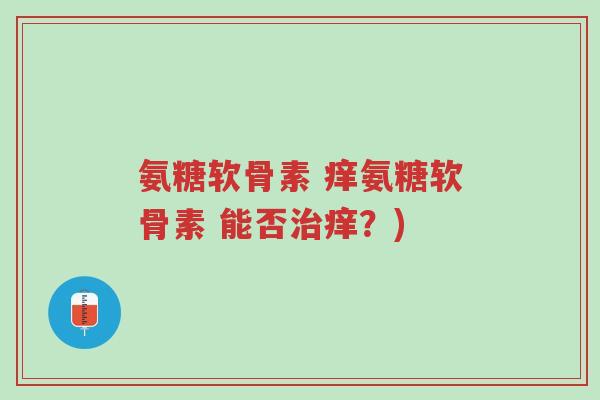 氨糖软骨素 痒氨糖软骨素 能否治痒?)-第1张图片-超越 氨糖软骨素 痒氨糖软骨素 能否治痒?)-第1张图片-超越