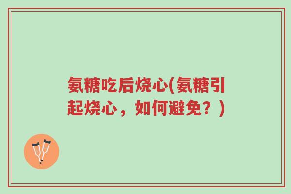 氨糖吃后烧心(氨糖引起烧心,如何避免?)-第1张图片-超越 氨糖吃后烧心(氨糖引起烧心,如何避免?)-第1张图片-超越