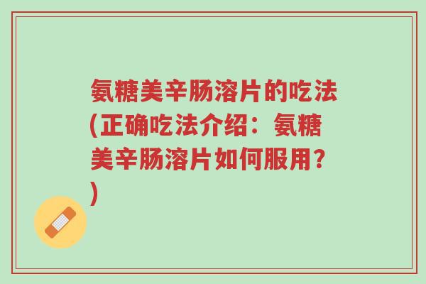 氨糖美辛肠溶片的吃法(正确吃法介绍:氨糖美辛肠溶片如何服用?)-第1张图片-超越 氨糖美辛肠溶片的吃法(正确吃法介绍:氨糖美辛肠溶片如何服用?)-第1张图片-超越