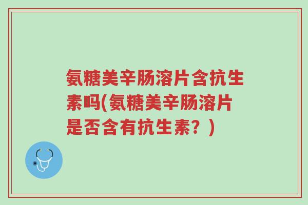 氨糖美辛肠溶片含抗生素吗(氨糖美辛肠溶片是否含有抗生素?)-第1张图片-超越 氨糖美辛肠溶片含抗生素吗(氨糖美辛肠溶片是否含有抗生素?)-第1张图片-超越