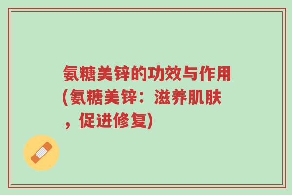 氨糖美锌的功效与作用(氨糖美锌:滋养肌肤,促进修复)-第1张图片-超越 氨糖美锌的功效与作用(氨糖美锌:滋养肌肤,促进修复)-第1张图片-超越