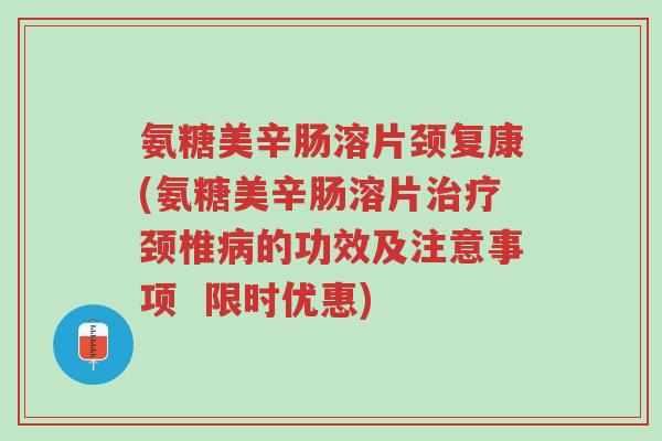 氨糖美辛肠溶片颈复康(氨糖美辛肠溶片治疗颈椎病的功效及注意事项 限时优惠)-第1张图片-超越 氨糖美辛肠溶片颈复康(氨糖美辛肠溶片治疗颈椎病的功效及注意事项 限时优惠)-第1张图片-超越