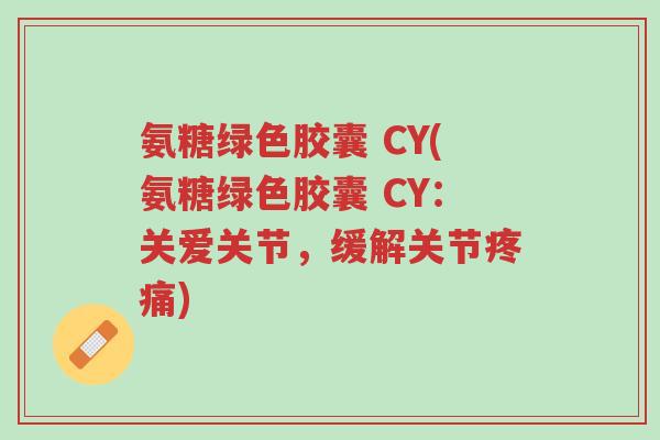 氨糖绿色胶囊 CY(氨糖绿色胶囊 CY：关爱关节，缓解关节疼痛)-第1张图片-超越