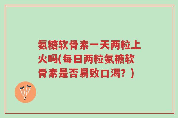 氨糖软骨素一天两粒上火吗(每日两粒氨糖软骨素是否易致口渴?)-第1张图片-超越 氨糖软骨素一天两粒上火吗(每日两粒氨糖软骨素是否易致口渴?)-第1张图片-超越