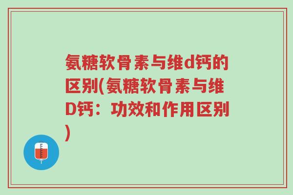 氨糖软骨素与维d钙的区别(氨糖软骨素与维D钙:功效和作用区别)-第1张图片-超越 氨糖软骨素与维d钙的区别(氨糖软骨素与维D钙:功效和作用区别)-第1张图片-超越