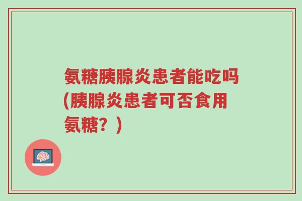 氨糖胰腺炎患者能吃吗(胰腺炎患者可否食用氨糖?)-第1张图片-超越 氨糖胰腺炎患者能吃吗(胰腺炎患者可否食用氨糖?)-第1张图片-超越