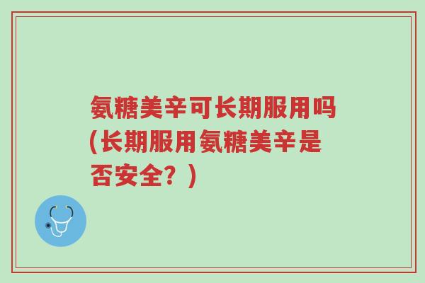 氨糖美辛可长期服用吗(长期服用氨糖美辛是否安全?)-第1张图片-超越 氨糖美辛可长期服用吗(长期服用氨糖美辛是否安全?)-第1张图片-超越