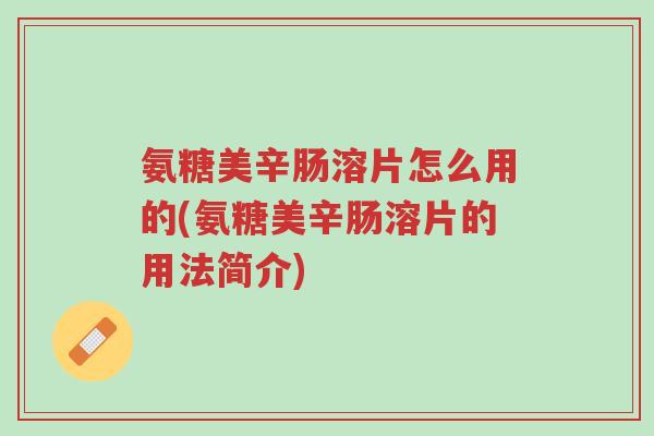 氨糖美辛肠溶片怎么用的(氨糖美辛肠溶片的用法简介)-第1张图片-超越