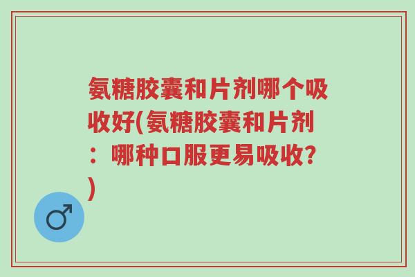 氨糖胶囊和片剂哪个吸收好(氨糖胶囊和片剂:哪种口服更易吸收?)-第1张图片-超越 氨糖胶囊和片剂哪个吸收好(氨糖胶囊和片剂:哪种口服更易吸收?)-第1张图片-超越