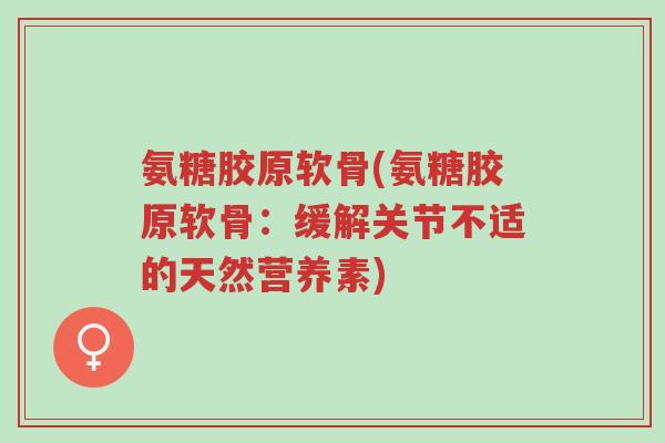 氨糖胶原软骨(氨糖胶原软骨:缓解关节不适的天然营养素)-第1张图片-超越 氨糖胶原软骨(氨糖胶原软骨:缓解关节不适的天然营养素)-第1张图片-超越