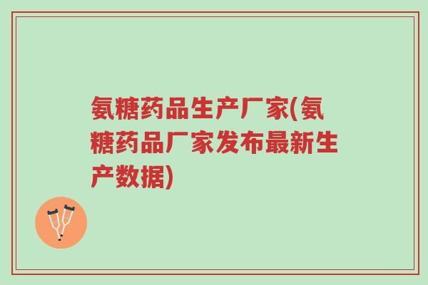 氨糖药品生产厂家(氨糖药品厂家发布最新生产数据)-第1张图片-超越 氨糖药品生产厂家(氨糖药品厂家发布最新生产数据)-第1张图片-超越