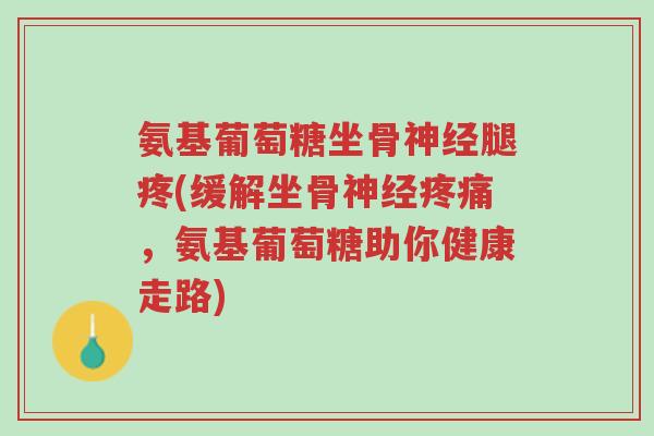 氨基葡萄糖坐骨神经腿疼(缓解坐骨神经疼痛,氨基葡萄糖助你健康走路)-第1张图片-超越 氨基葡萄糖坐骨神经腿疼(缓解坐骨神经疼痛,氨基葡萄糖助你健康走路)-第1张图片-超越