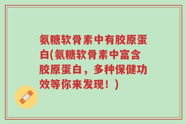 氨糖软骨素中有胶原蛋白(氨糖软骨素中富含胶原蛋白,多种保健功效等你来发现!)-第1张图片-超越 氨糖软骨素中有胶原蛋白(氨糖软骨素中富含胶原蛋白,多种保健功效等你来发现!)-第1张图片-超越