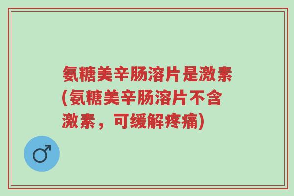氨糖美辛肠溶片是激素(氨糖美辛肠溶片不含激素,可缓解疼痛)-第1张图片-超越 氨糖美辛肠溶片是激素(氨糖美辛肠溶片不含激素,可缓解疼痛)-第1张图片-超越