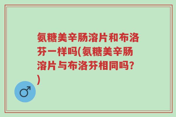 氨糖美辛肠溶片和布洛芬一样吗(氨糖美辛肠溶片与布洛芬相同吗?)-第1张图片-超越 氨糖美辛肠溶片和布洛芬一样吗(氨糖美辛肠溶片与布洛芬相同吗?)-第1张图片-超越