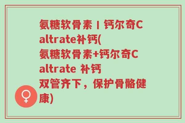 氨糖软骨素丨钙尔奇Caltrate补钙(氨糖软骨素+钙尔奇Caltrate 补钙双管齐下,保护骨骼健康)-第1张图片-超越 氨糖软骨素丨钙尔奇Caltrate补钙(氨糖软骨素+钙尔奇Caltrate 补钙双管齐下,保护骨骼健康)-第1张图片-超越