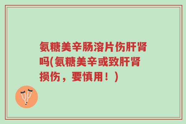 氨糖美辛肠溶片伤肝肾吗(氨糖美辛或致肝肾损伤,要慎用!)-第1张图片-超越 氨糖美辛肠溶片伤肝肾吗(氨糖美辛或致肝肾损伤,要慎用!)-第1张图片-超越