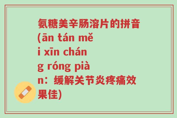 氨糖美辛肠溶片的拼音(ān tán měi xīn cháng róng piàn:缓解关节炎疼痛效果佳)-第1张图片-超越 氨糖美辛肠溶片的拼音(ān tán měi xīn cháng róng piàn:缓解关节炎疼痛效果佳)-第1张图片-超越