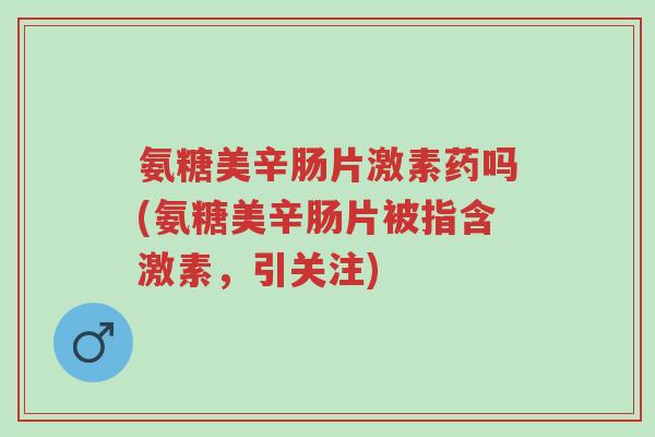 氨糖美辛肠片激素药吗(氨糖美辛肠片被指含激素,引关注)-第1张图片-超越 氨糖美辛肠片激素药吗(氨糖美辛肠片被指含激素,引关注)-第1张图片-超越