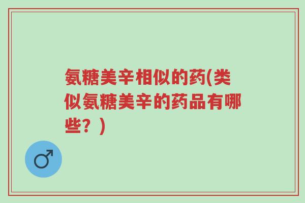 氨糖美辛相似的药(类似氨糖美辛的药品有哪些？)-第1张图片-超越