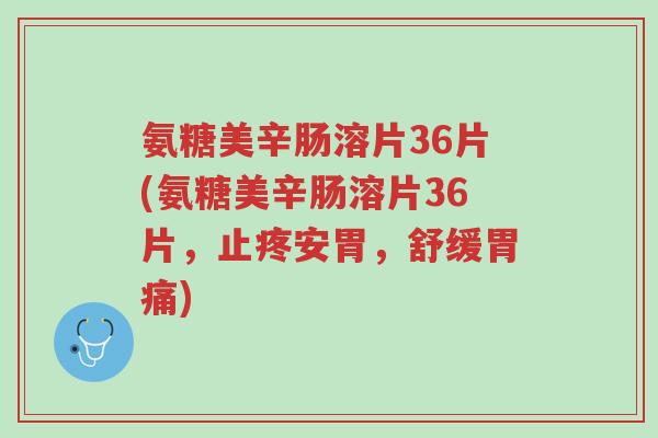 氨糖美辛肠溶片36片(氨糖美辛肠溶片36片,止疼安胃,舒缓胃痛)-第1张图片-超越 氨糖美辛肠溶片36片(氨糖美辛肠溶片36片,止疼安胃,舒缓胃痛)-第1张图片-超越
