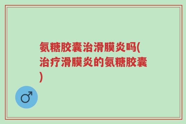 氨糖胶囊治滑膜炎吗(治疗滑膜炎的氨糖胶囊)-第1张图片-超越 氨糖胶囊治滑膜炎吗(治疗滑膜炎的氨糖胶囊)-第1张图片-超越