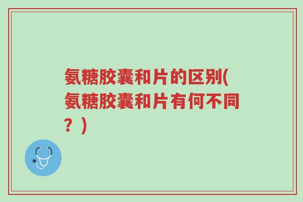 氨糖胶囊和片的区别(氨糖胶囊和片有何不同?)-第1张图片-超越 氨糖胶囊和片的区别(氨糖胶囊和片有何不同?)-第1张图片-超越
