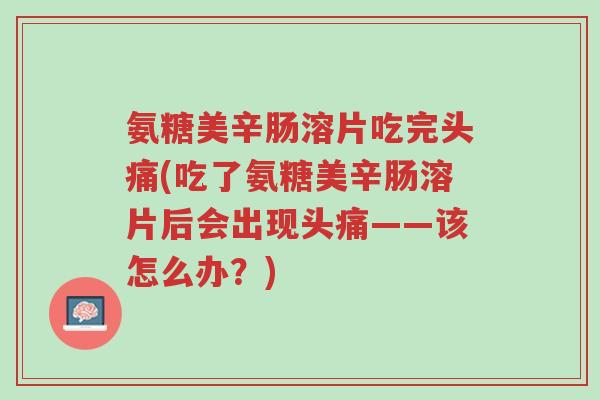 氨糖美辛肠溶片吃完头痛(吃了氨糖美辛肠溶片后会出现头痛——该怎么办?)-第1张图片-超越 氨糖美辛肠溶片吃完头痛(吃了氨糖美辛肠溶片后会出现头痛——该怎么办?)-第1张图片-超越