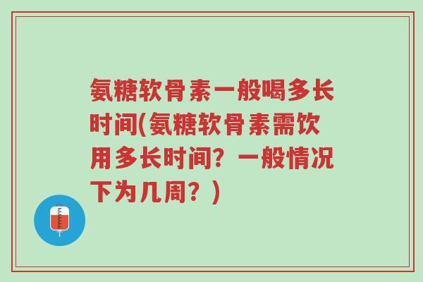 氨糖软骨素一般喝多长时间(氨糖软骨素需饮用多长时间?一般情况下为几周?)-第1张图片-超越 氨糖软骨素一般喝多长时间(氨糖软骨素需饮用多长时间?一般情况下为几周?)-第1张图片-超越