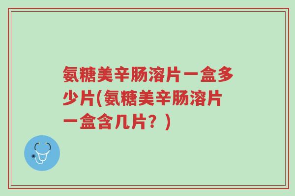 氨糖美辛肠溶片一盒多少片(氨糖美辛肠溶片一盒含几片?)-第1张图片-超越 氨糖美辛肠溶片一盒多少片(氨糖美辛肠溶片一盒含几片?)-第1张图片-超越