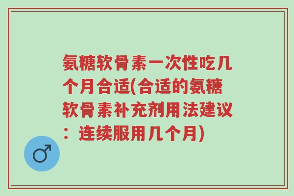 氨糖软骨素一次性吃几个月合适(合适的氨糖软骨素补充剂用法建议:连续服用几个月)-第1张图片-超越 氨糖软骨素一次性吃几个月合适(合适的氨糖软骨素补充剂用法建议:连续服用几个月)-第1张图片-超越