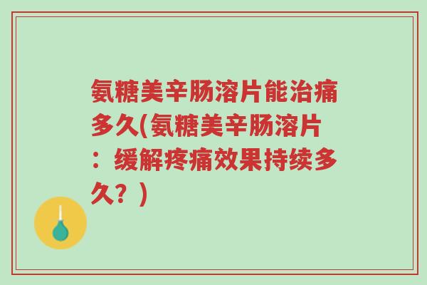 氨糖美辛肠溶片能治痛多久(氨糖美辛肠溶片:缓解疼痛效果持续多久?)-第1张图片-超越 氨糖美辛肠溶片能治痛多久(氨糖美辛肠溶片:缓解疼痛效果持续多久?)-第1张图片-超越