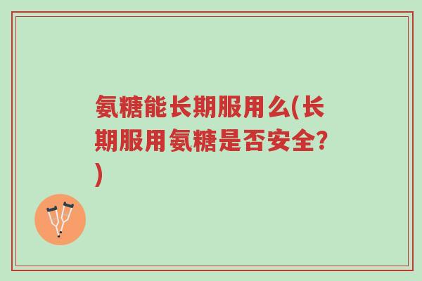 氨糖能长期服用么(长期服用氨糖是否安全?)-第1张图片-超越 氨糖能长期服用么(长期服用氨糖是否安全?)-第1张图片-超越