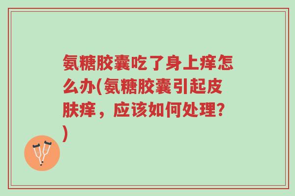氨糖胶囊吃了身上痒怎么办(氨糖胶囊引起皮肤痒,应该如何处理?)-第1张图片-超越 氨糖胶囊吃了身上痒怎么办(氨糖胶囊引起皮肤痒,应该如何处理?)-第1张图片-超越