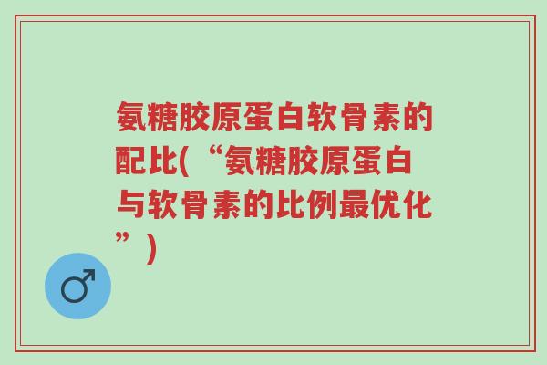 氨糖胶原蛋白软骨素的配比(“氨糖胶原蛋白与软骨素的比例最优化”)-第1张图片-超越 氨糖胶原蛋白软骨素的配比(“氨糖胶原蛋白与软骨素的比例最优化”)-第1张图片-超越