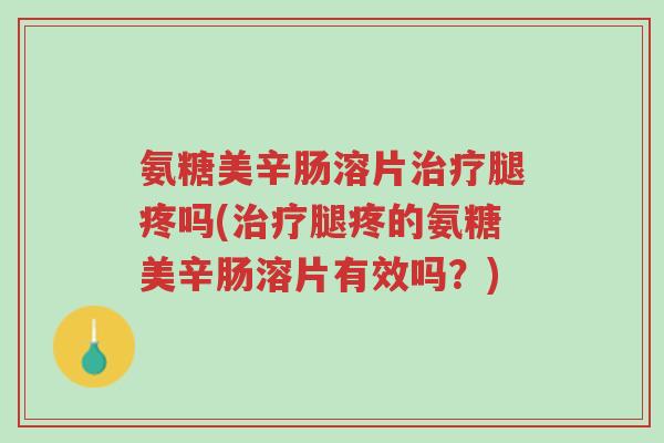 氨糖美辛肠溶片治疗腿疼吗(治疗腿疼的氨糖美辛肠溶片有效吗?)-第1张图片-超越 氨糖美辛肠溶片治疗腿疼吗(治疗腿疼的氨糖美辛肠溶片有效吗?)-第1张图片-超越