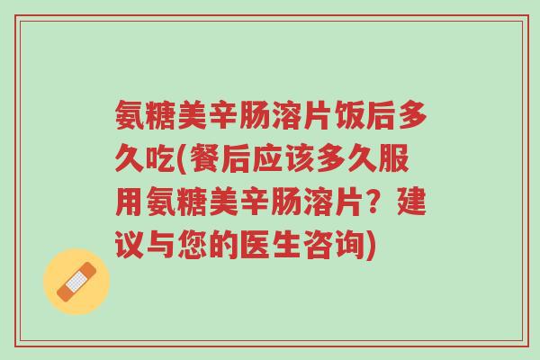 氨糖美辛肠溶片饭后多久吃(餐后应该多久服用氨糖美辛肠溶片?建议与您的医生咨询)-第1张图片-超越 氨糖美辛肠溶片饭后多久吃(餐后应该多久服用氨糖美辛肠溶片?建议与您的医生咨询)-第1张图片-超越