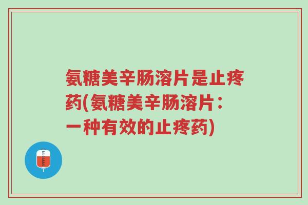 氨糖美辛肠溶片是止疼药(氨糖美辛肠溶片：一种有效的止疼药)-第1张图片-超越