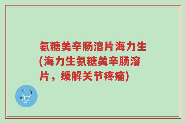 氨糖美辛肠溶片海力生(海力生氨糖美辛肠溶片,缓解关节疼痛)-第1张图片-超越 氨糖美辛肠溶片海力生(海力生氨糖美辛肠溶片,缓解关节疼痛)-第1张图片-超越