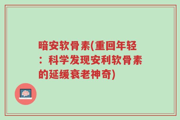 暗安软骨素(重回年轻:科学发现安利软骨素的延缓衰老神奇)-第1张图片-超越 暗安软骨素(重回年轻:科学发现安利软骨素的延缓衰老神奇)-第1张图片-超越