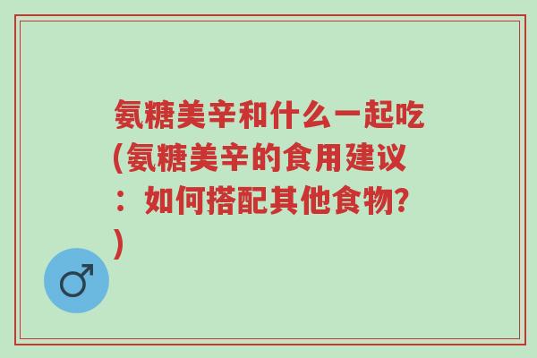 氨糖美辛和什么一起吃(氨糖美辛的食用建议:如何搭配其他食物?)-第1张图片-超越 氨糖美辛和什么一起吃(氨糖美辛的食用建议:如何搭配其他食物?)-第1张图片-超越