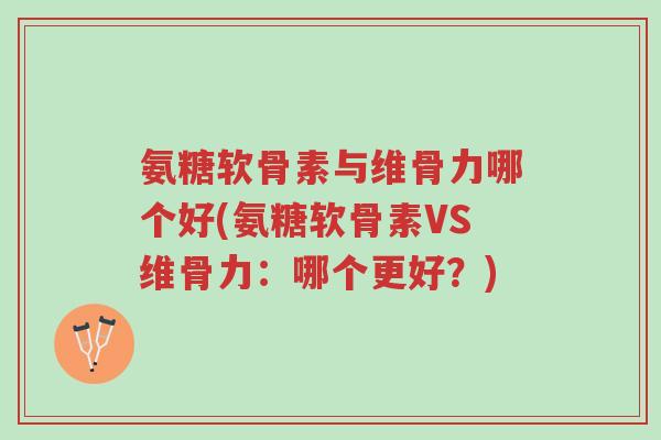氨糖软骨素与维骨力哪个好(氨糖软骨素VS维骨力:哪个更好?)-第1张图片-超越 氨糖软骨素与维骨力哪个好(氨糖软骨素VS维骨力:哪个更好?)-第1张图片-超越